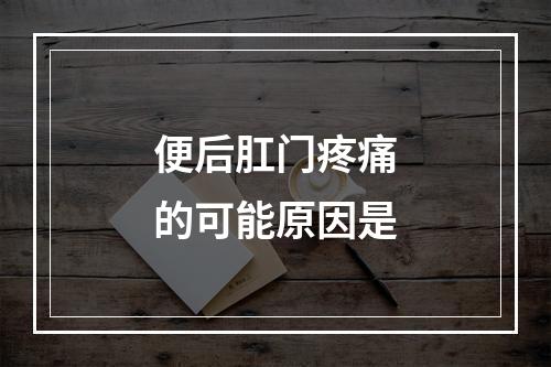 便后肛门疼痛的可能原因是