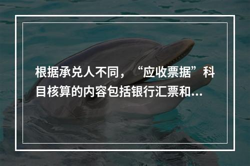 根据承兑人不同，“应收票据”科目核算的内容包括银行汇票和商业