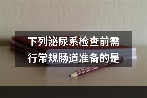 下列泌尿系检查前需行常规肠道准备的是