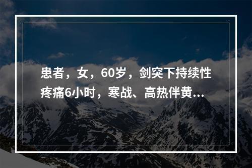 患者，女，60岁，剑突下持续性疼痛6小时，寒战、高热伴黄疸。