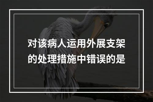 对该病人运用外展支架的处理措施中错误的是