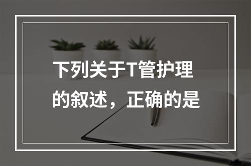 下列关于T管护理的叙述，正确的是