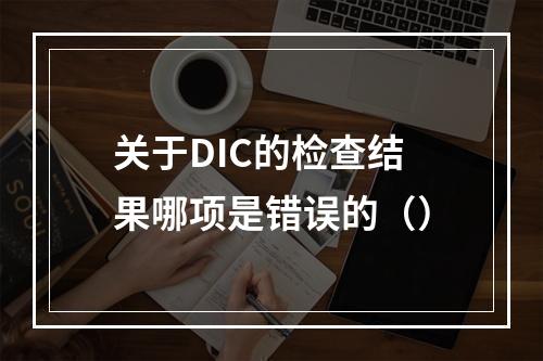 关于DIC的检查结果哪项是错误的（）