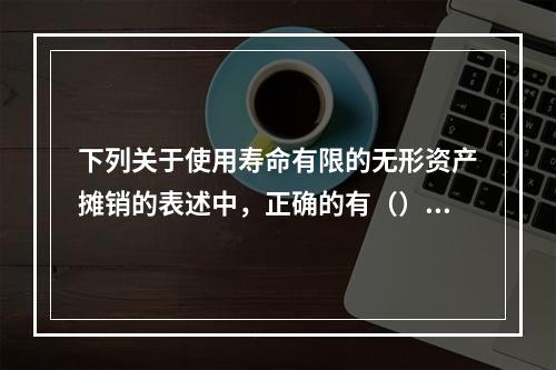 下列关于使用寿命有限的无形资产摊销的表述中，正确的有（）。