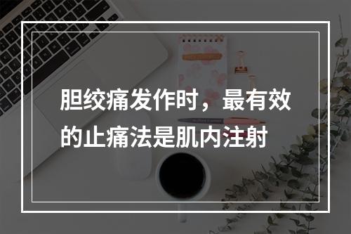 胆绞痛发作时，最有效的止痛法是肌内注射