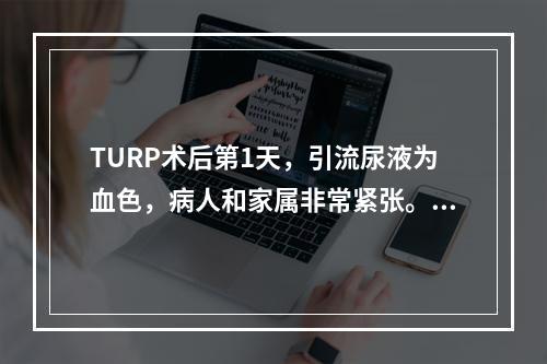 TURP术后第1天，引流尿液为血色，病人和家属非常紧张。除做