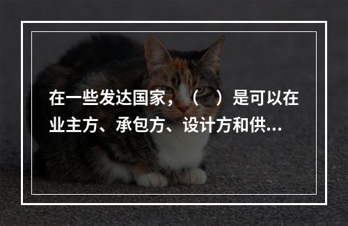 在一些发达国家，（　）是可以在业主方、承包方、设计方和供货方