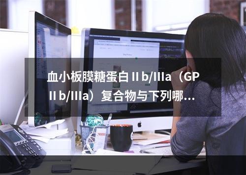 血小板膜糖蛋白Ⅱb/Ⅲa（GPⅡb/Ⅲa）复合物与下列哪种血