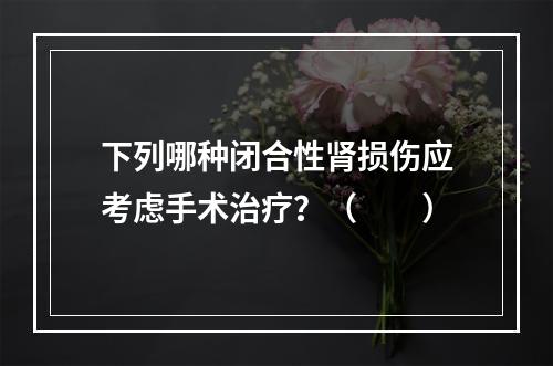 下列哪种闭合性肾损伤应考虑手术治疗？（　　）