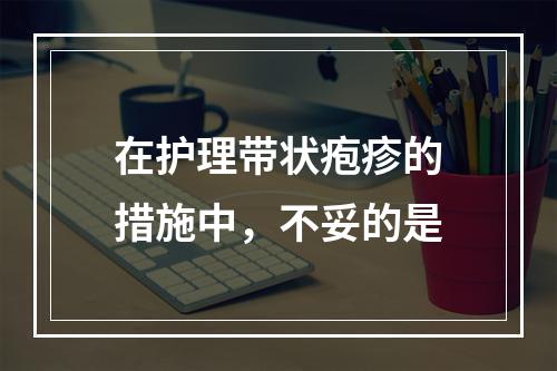 在护理带状疱疹的措施中，不妥的是