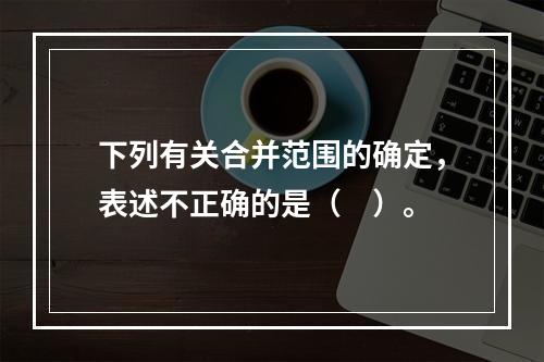 下列有关合并范围的确定，表述不正确的是（　）。