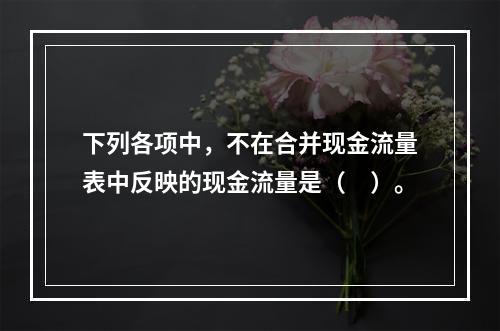 下列各项中，不在合并现金流量表中反映的现金流量是（　）。