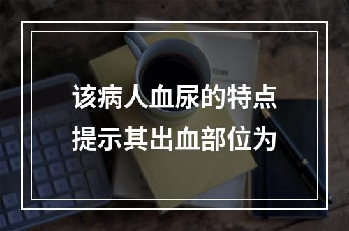 该病人血尿的特点提示其出血部位为