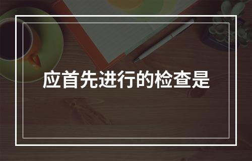 应首先进行的检查是