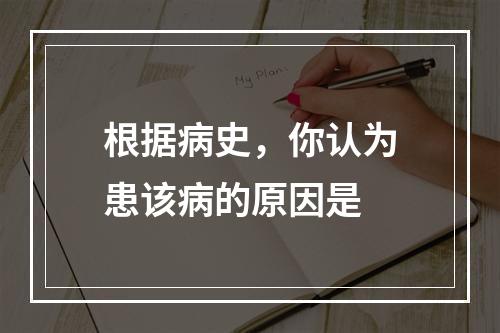 根据病史，你认为患该病的原因是