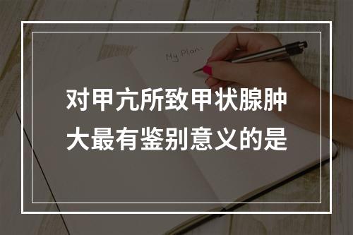 对甲亢所致甲状腺肿大最有鉴别意义的是