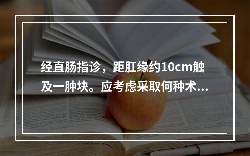 经直肠指诊，距肛缘约10cm触及一肿块。应考虑采取何种术式