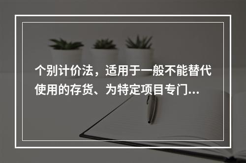 个别计价法，适用于一般不能替代使用的存货、为特定项目专门购入