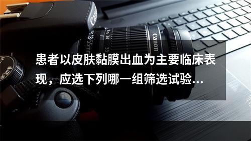 患者以皮肤黏膜出血为主要临床表现，应选下列哪一组筛选试验（）