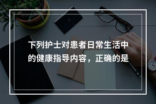 下列护士对患者日常生活中的健康指导内容，正确的是