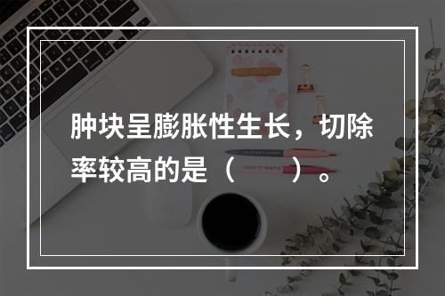 肿块呈膨胀性生长，切除率较高的是（　　）。