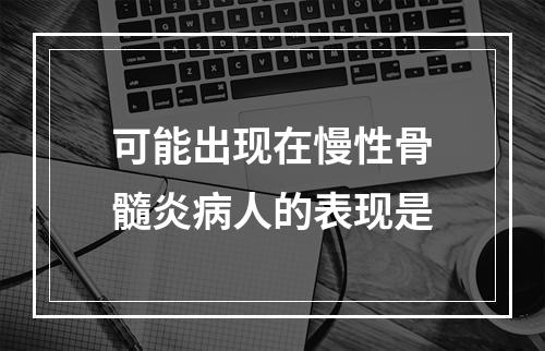 可能出现在慢性骨髓炎病人的表现是