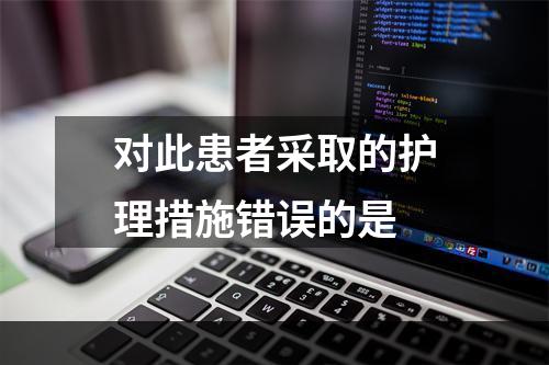 对此患者采取的护理措施错误的是