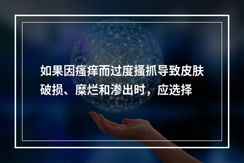 如果因瘙痒而过度搔抓导致皮肤破损、糜烂和渗出时，应选择