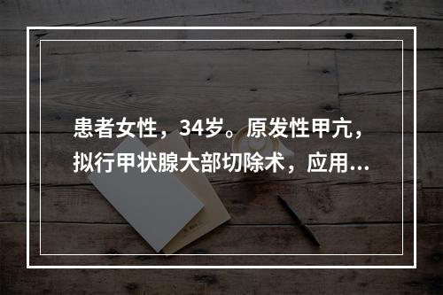 患者女性，34岁。原发性甲亢，拟行甲状腺大部切除术，应用碘剂