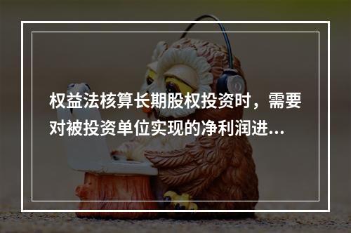 权益法核算长期股权投资时，需要对被投资单位实现的净利润进行调