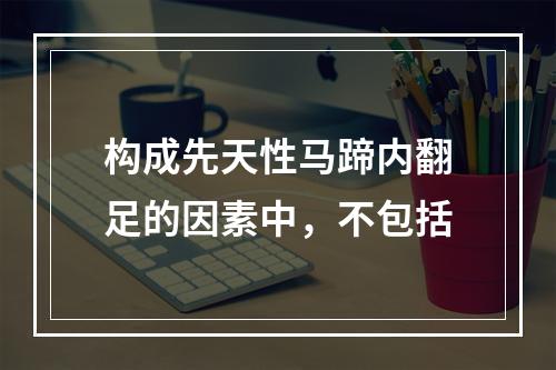 构成先天性马蹄内翻足的因素中，不包括