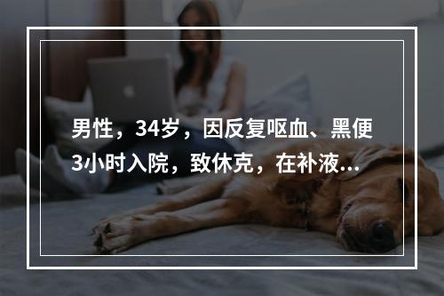 男性，34岁，因反复呕血、黑便3小时入院，致休克，在补液治疗