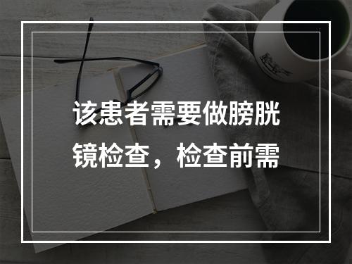 该患者需要做膀胱镜检查，检查前需