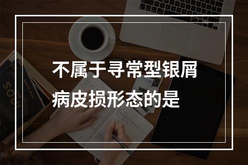 不属于寻常型银屑病皮损形态的是