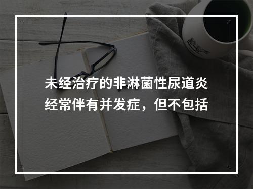 未经治疗的非淋菌性尿道炎经常伴有并发症，但不包括