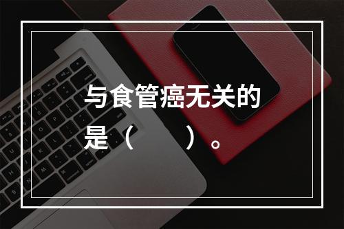 与食管癌无关的是（　　）。