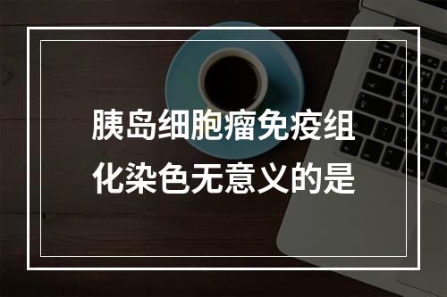 胰岛细胞瘤免疫组化染色无意义的是