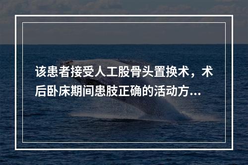 该患者接受人工股骨头置换术，术后卧床期间患肢正确的活动方法是