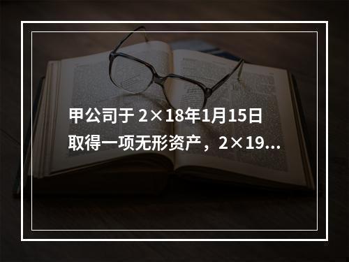 甲公司于 2×18年1月15日取得一项无形资产，2×19年6