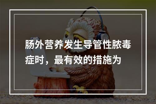 肠外营养发生导管性脓毒症时，最有效的措施为