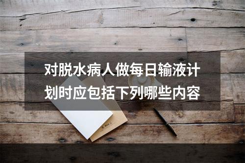 对脱水病人做每日输液计划时应包括下列哪些内容