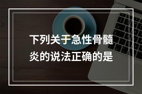 下列关于急性骨髓炎的说法正确的是