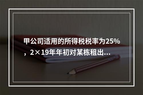 甲公司适用的所得税税率为25%，2×19年年初对某栋租出办公