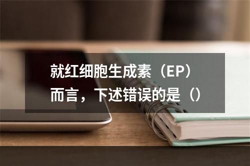 就红细胞生成素（EP）而言，下述错误的是（）