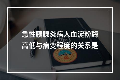 急性胰腺炎病人血淀粉酶高低与病变程度的关系是