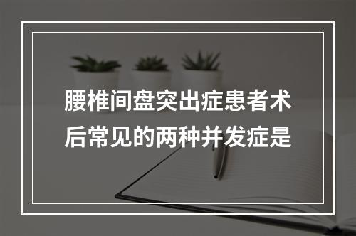 腰椎间盘突出症患者术后常见的两种并发症是