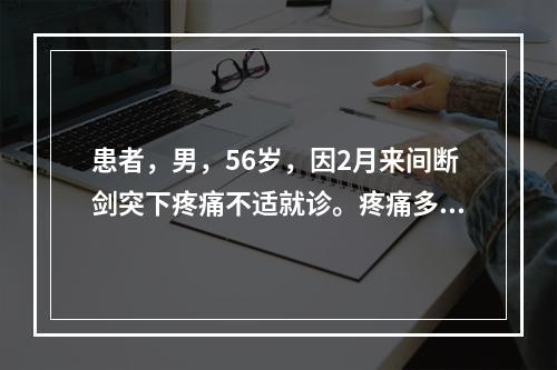 患者，男，56岁，因2月来间断剑突下疼痛不适就诊。疼痛多发生