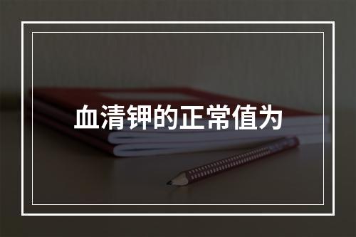 血清钾的正常值为