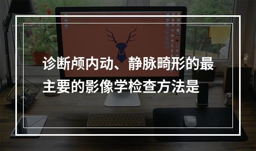 诊断颅内动、静脉畸形的最主要的影像学检查方法是