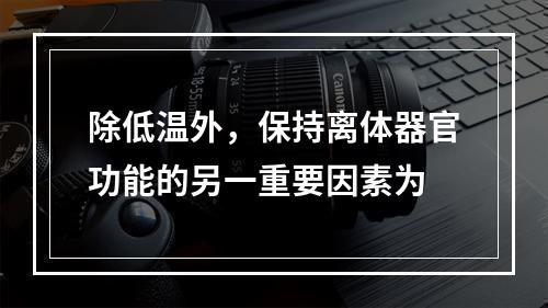 除低温外，保持离体器官功能的另一重要因素为